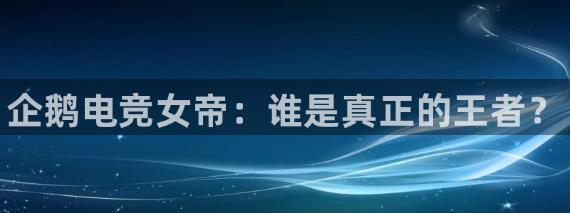 火狐电竞酒店：企鹅电竞女帝：谁是真正的王者？
