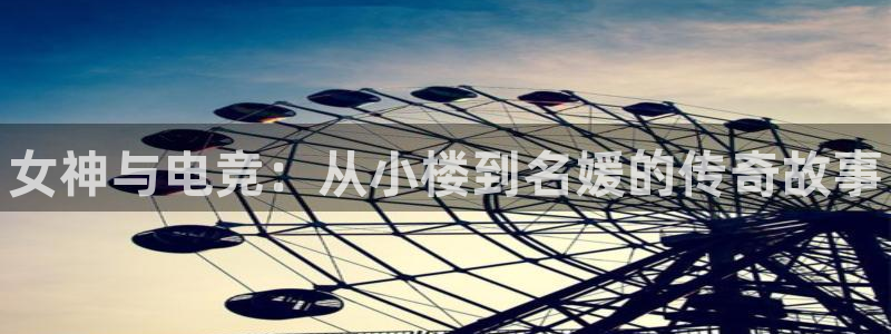 火狐电竞网页版：女神与电竞：从小楼到名媛的传奇故事