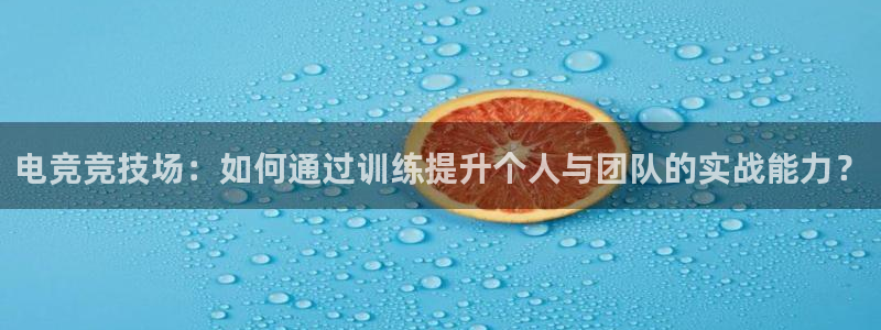 火狐电竞登录app：电竞竞技场：如何通过训练提升个人与团队的实战能力？