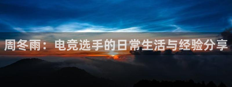 火狐电竞APP官网正版下载：周冬雨：电竞选手的日常生活与经验分享