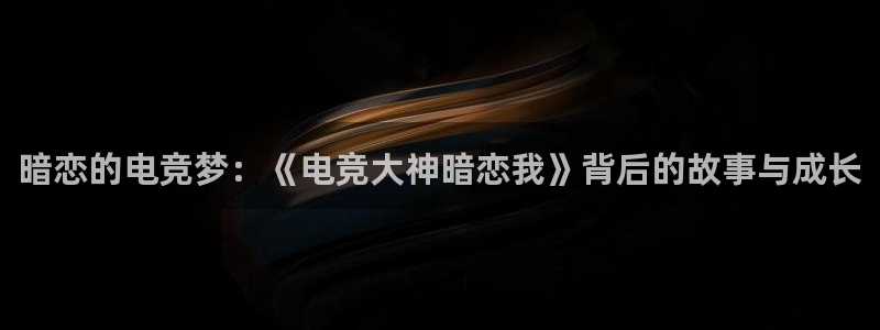 火狐电竞首页在哪：暗恋的电竞梦：《电竞大神暗恋我》背后的故事与成长