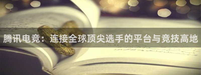 火狐电竞huohu：腾讯电竞：连接全球顶尖选手的平台与竞技高地