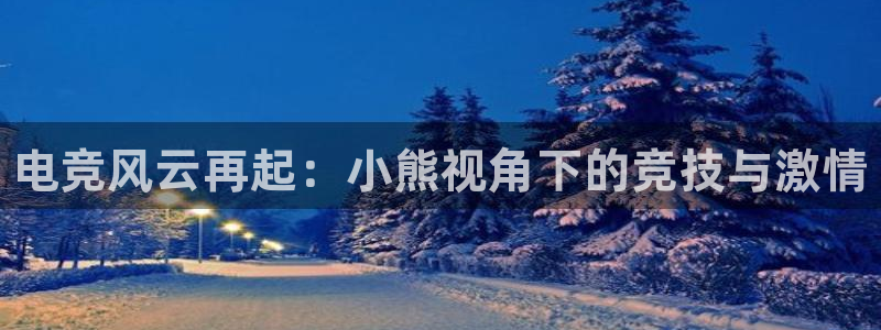 火狐电竞网页：电竞风云再起：小熊视角下的竞技与激情
