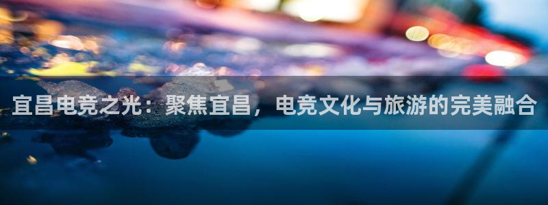 火狐电竞APP：宜昌电竞之光：聚焦宜昌，电竞文化与旅游的完美融合