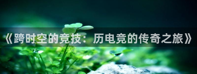 火狐电竞ios：《跨时空的竞技：历电竞的传奇之旅》