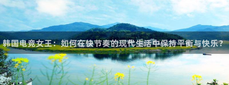 火狐电竞APP下载：韩国电竞女王：如何在快节奏的现代生活中保持平衡与快乐？